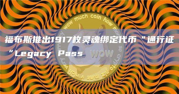 《福布斯》杂志宣布推出1917枚灵魂绑定代币“通行证“Legacy Pass(