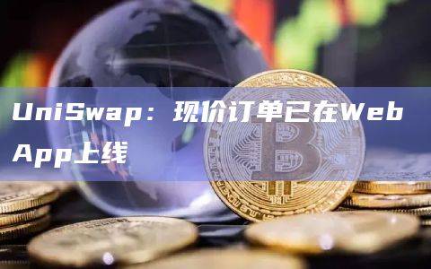 UniSwap Labs宣布现价订单(Limit Orders)功能已在Web App上线