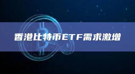 香港比特币ETF需求激增