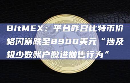 加密货币交易所 BitMEXBitMEX平台昨日比特币价格闪崩跌至8900美元