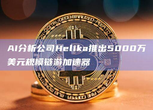 专注于视频游戏行业的人工智能分析公司Helika推出Helika Accelerate加速器计划