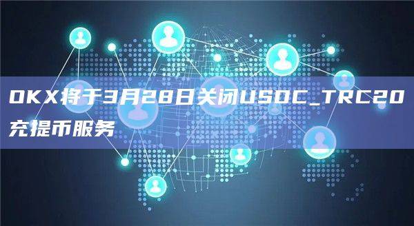 OKX/欧意将关闭USDC_TRC20充提币服务