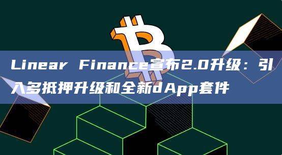 Linear Finance官方在Medium上发布了关于其平台升级Linear 2.0的详细介绍