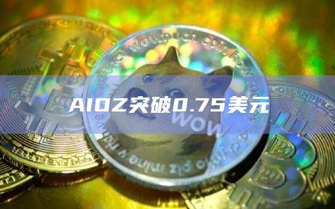 AIOZ币今日最新价格突破0.75美元
