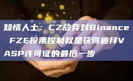CZ为什么放弃对Binance FZE投票控制权
