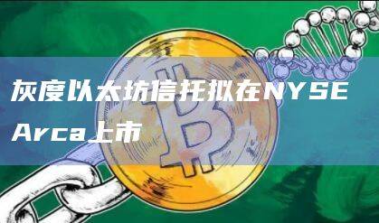 灰度以太坊信托拟在NYSE Arca上市