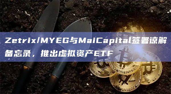 Zetrix/MYEG与MaiCapital推出虚拟资产ETF