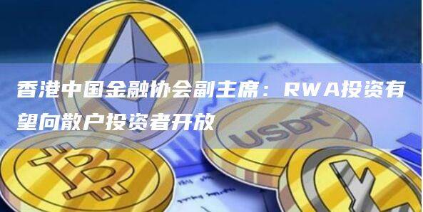 香港中国金融协会副主席:RWA投资有望向散户投资者开放