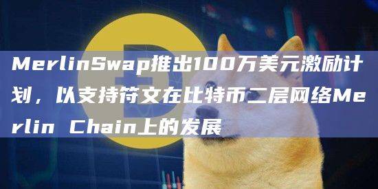 Merlin Chain和比特币生态系统的头部DEX平台MerlinSwap将支持符文资产(Runes)在比特币二层网络的增长