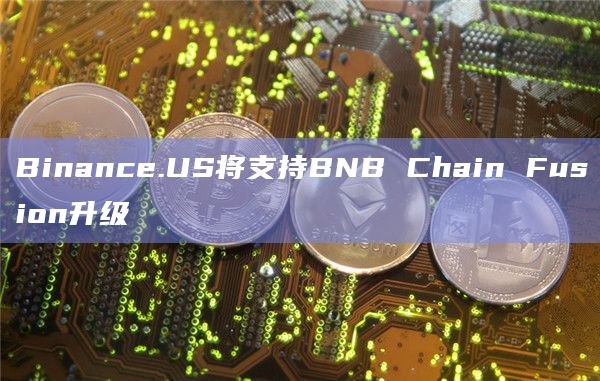 Binance.US将支持BNB Chain Fusion升级